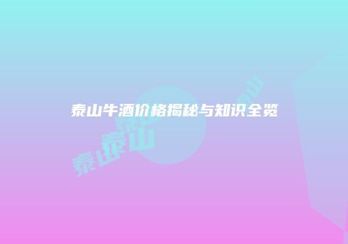 泰山牛酒价格揭秘与知识全览