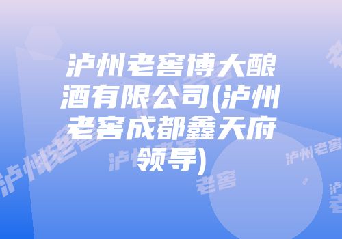 泸州老窖博大酿酒有限公司(泸州老窖成都鑫天府领导)