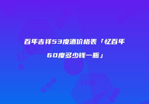 百年吉祥53度酒价格表「忆百年60度多少钱一瓶」