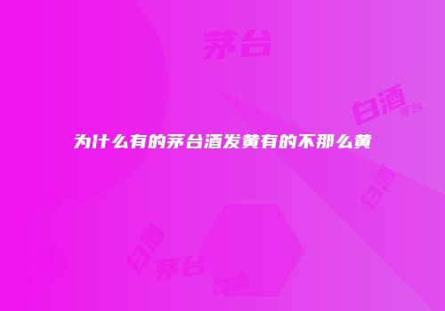 为什么有的茅台酒发黄有的不那么黄