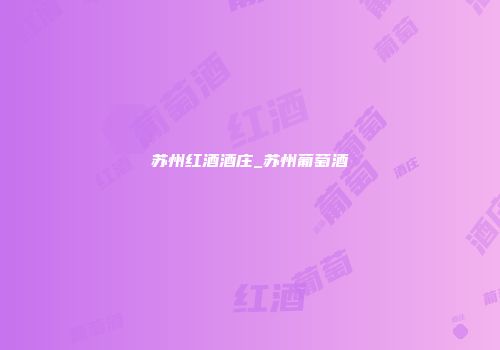 苏州红酒酒庄_苏州葡萄酒