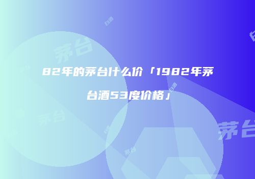 82年的茅台什么价「1982年茅台酒53度价格」