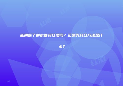 能用断了的木塞封红酒吗？正确的封口方法是什么？