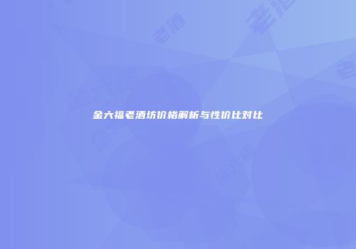 金六福老酒坊价格解析与性价比对比