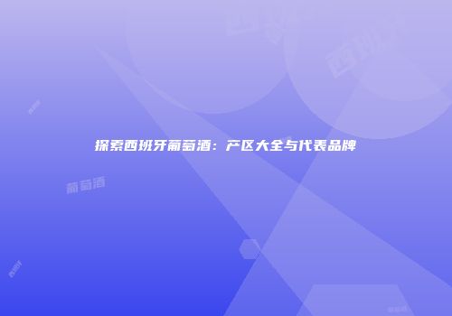 探索西班牙葡萄酒：产区大全与代表品牌
