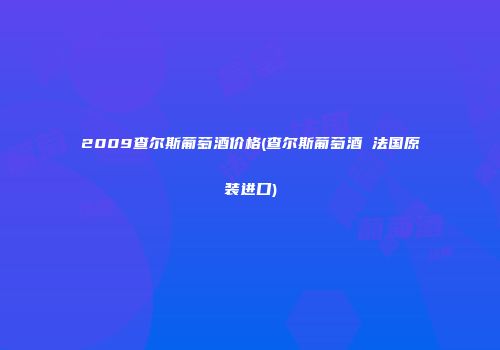 2009查尔斯葡萄酒价格(查尔斯葡萄酒 法国原装进口)