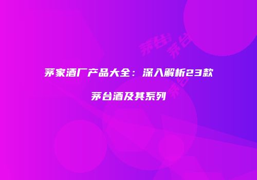 茅家酒厂产品大全：深入解析23款茅台酒及其系列
