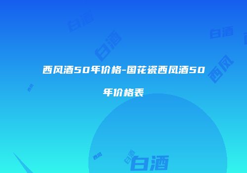 西风酒50年价格-国花瓷西凤酒50年价格表