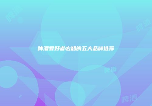 啤酒爱好者必知的五大品牌推荐