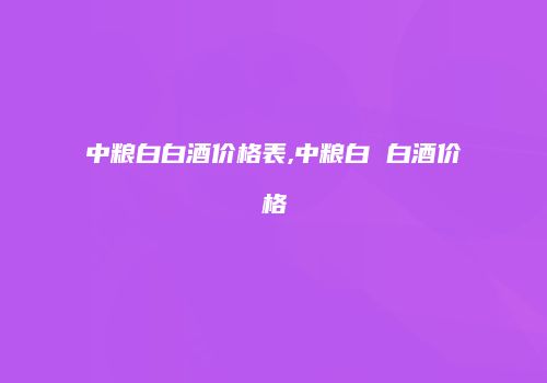 中粮白白酒价格表,中粮白 白酒价格