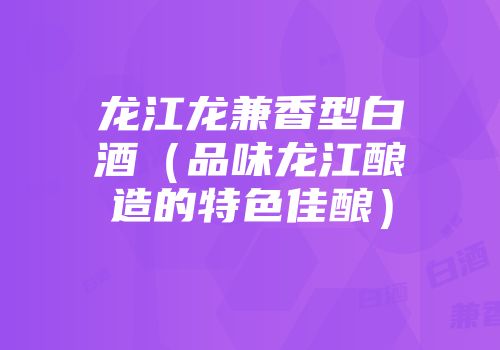 龙江龙兼香型白酒（品味龙江酿造的特色佳酿）