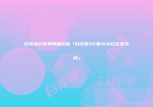 白洋淀红商务用酒价格「白洋淀52度4l大红坛多少钱」