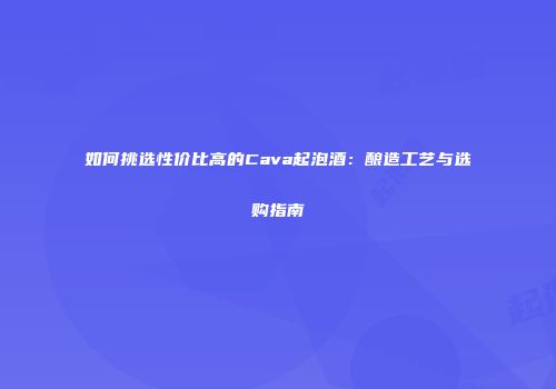 如何挑选性价比高的Cava起泡酒：酿造工艺与选购指南