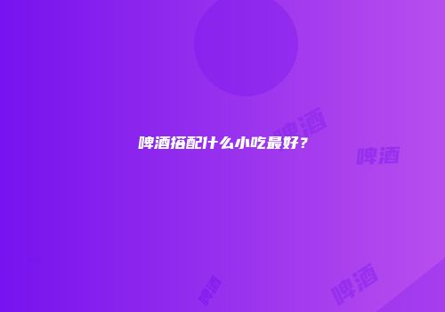 啤酒搭配什么小吃最好？