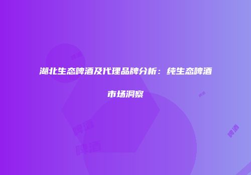 湖北生态啤酒及代理品牌分析：纯生态啤酒市场洞察