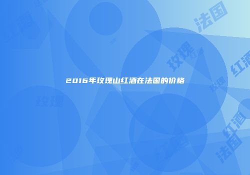 2016年玫瑰山红酒在法国的价格