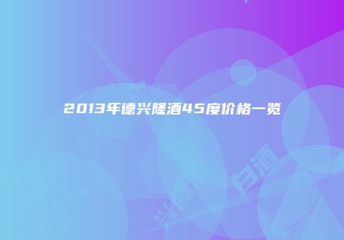 2013年德兴隆酒45度价格一览