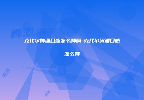 克代尔啤酒口感怎么样啊-克代尔啤酒口感怎么样