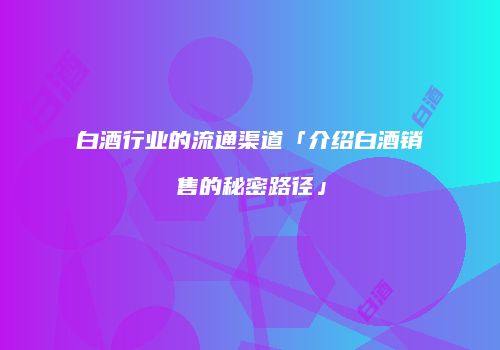 白酒行业的流通渠道「介绍白酒销售的秘密路径」