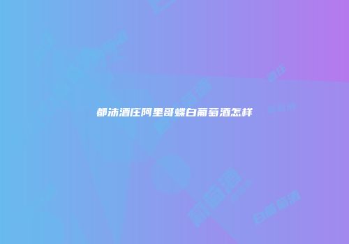 都沛酒庄阿里哥蝶白葡萄酒怎样