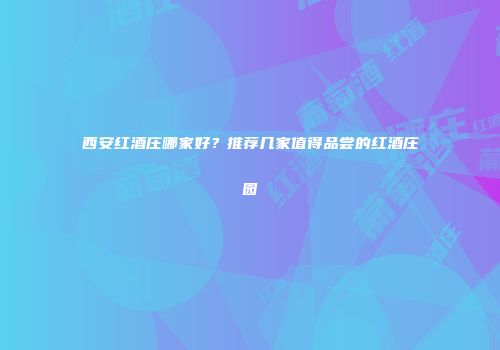 西安红酒庄哪家好？推荐几家值得品尝的红酒庄园