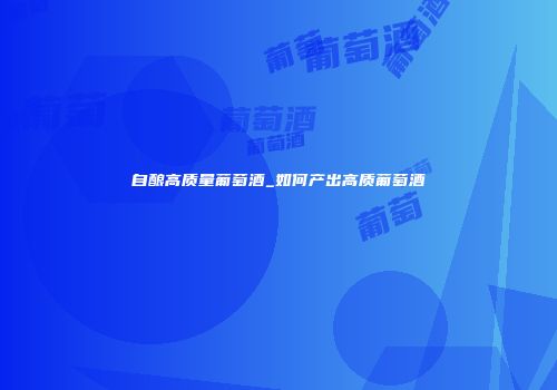 自酿高质量葡萄酒_如何产出高质葡萄酒
