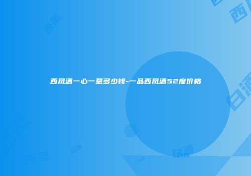 西凤酒一心一意多少钱-一品西凤酒52度价格
