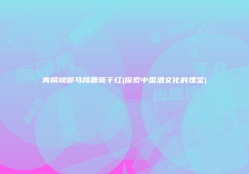 青铜峡御马梅鹿辄干红(探索中国酒文化的瑰宝)