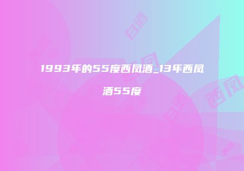 1993年的55度西凤酒_13年西凤酒55度