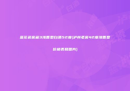 蓝花瓷窖藏3浓香型白酒52度(泸州老窖42度浓香型价格表和图片)