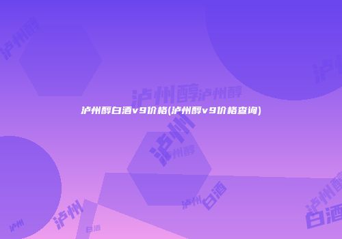 泸州醇白酒v9价格(泸州醇v9价格查询)