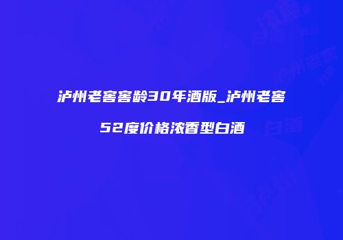 泸州老窖窖龄30年酒版_泸州老窖52度价格浓香型白酒