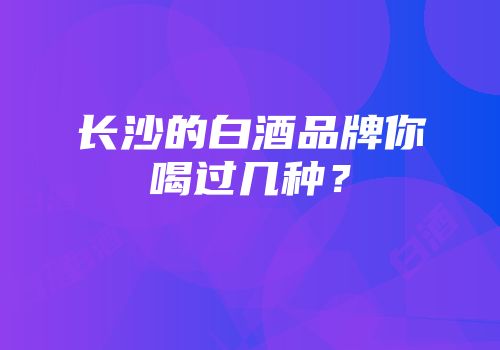 长沙的白酒品牌你喝过几种？