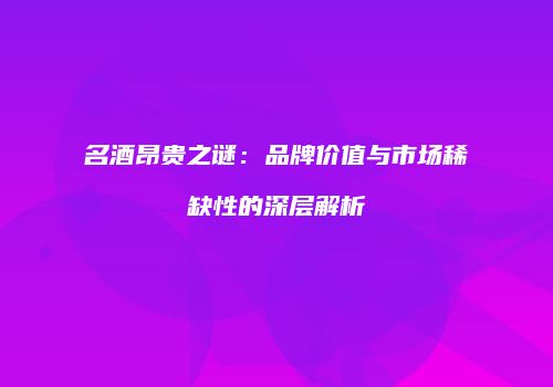 名酒昂贵之谜：品牌价值与市场稀缺性的深层解析