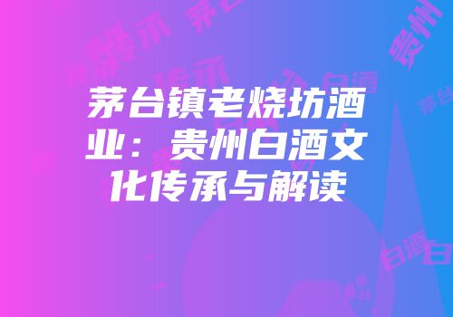 茅台镇老烧坊酒业：贵州白酒文化传承与解读