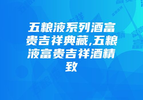 五粮液系列酒富贵吉祥典藏,五粮液富贵吉祥酒精致