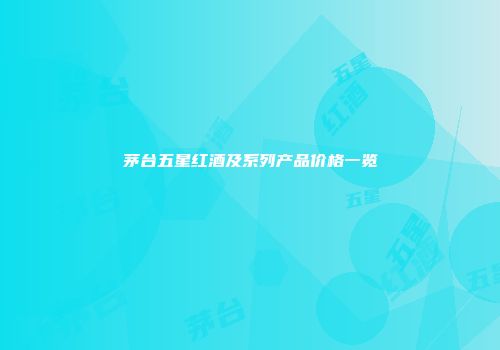茅台五星红酒及系列产品价格一览