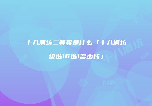 十八酒坊二等奖是什么「十八酒坊级选16选1多少钱」