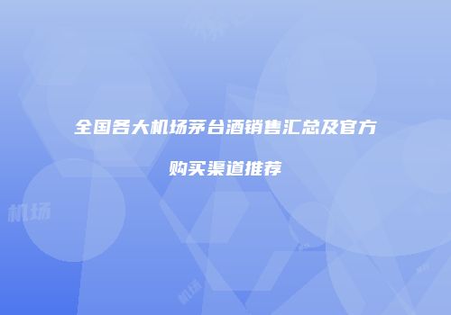 全国各大机场茅台酒销售汇总及官方购买渠道推荐