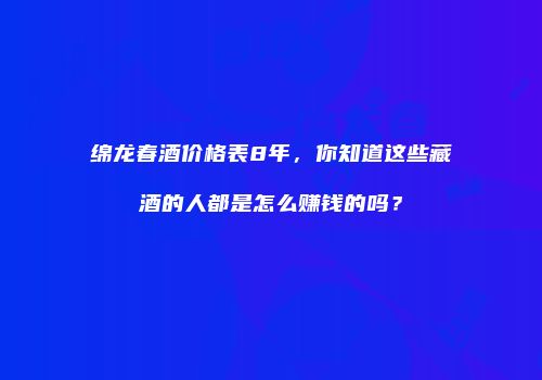 绵龙春酒价格表8年，你知道这些藏酒的人都是怎么赚钱的吗？