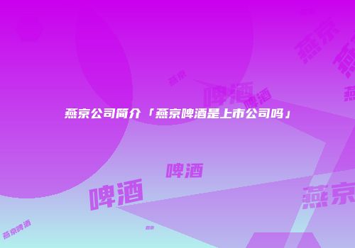 燕京公司简介「燕京啤酒是上市公司吗」