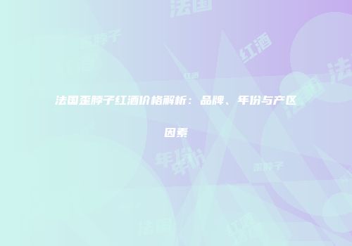 法国歪脖子红酒价格解析：品牌、年份与产区因素
