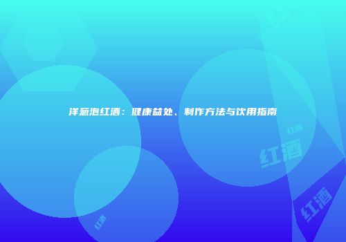 洋葱泡红酒：健康益处、制作方法与饮用指南