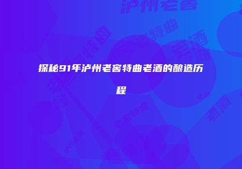 探秘91年泸州老窖特曲老酒的酿造历程