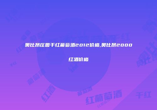 奥比昂庄园干红葡萄酒2012价格,奥比昂2000红酒价格