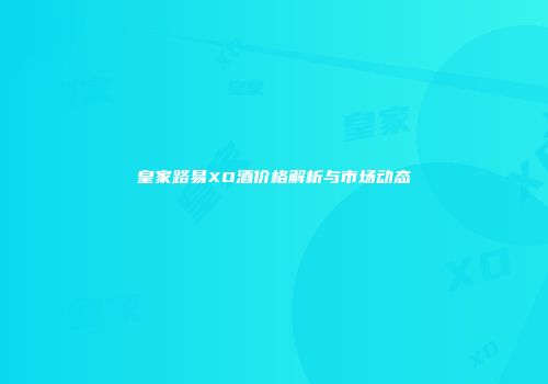 皇家路易XO酒价格解析与市场动态