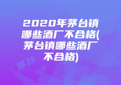 2020年茅台镇哪些酒厂不合格(茅台镇哪些酒厂不合格)