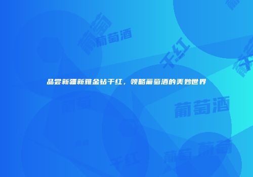 品尝新疆新雅金钻干红，领略葡萄酒的美妙世界