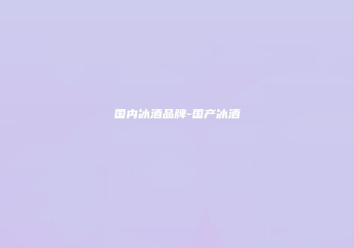 国内冰酒品牌-国产冰酒