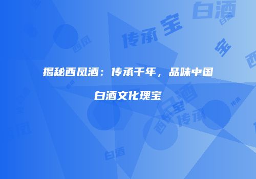 揭秘西凤酒：传承千年，品味中国白酒文化瑰宝